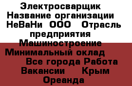 Электросварщик › Название организации ­ НеВаНи, ООО › Отрасль предприятия ­ Машиностроение › Минимальный оклад ­ 70 000 - Все города Работа » Вакансии   . Крым,Ореанда